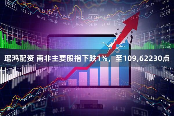 瑶鸿配资 南非主要股指下跌1%，至109,62230点