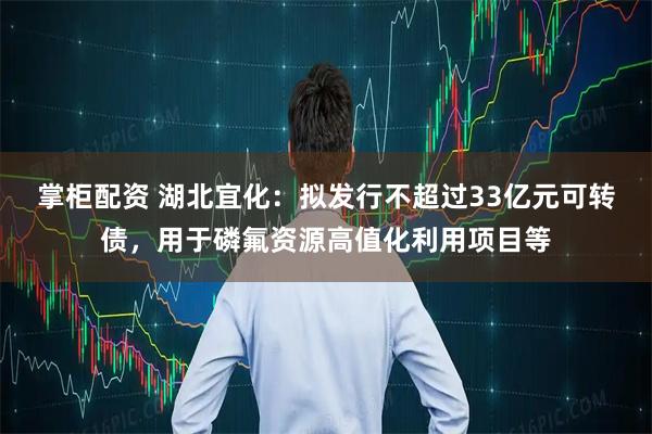 掌柜配资 湖北宜化：拟发行不超过33亿元可转债，用于磷氟资源高值化利用项目等