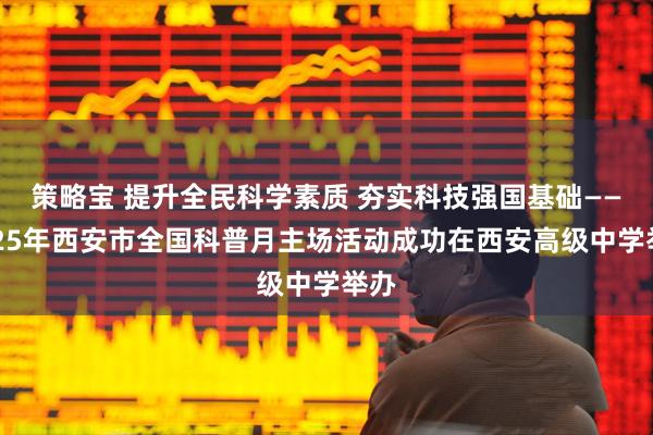 策略宝 提升全民科学素质 夯实科技强国基础——2025年西安市全国科普月主场活动成功在西安高级中学举办