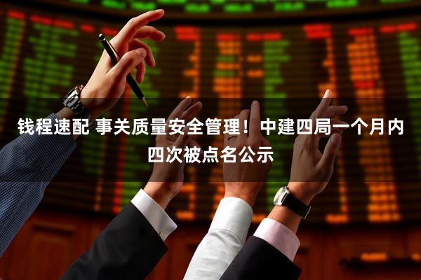 钱程速配 事关质量安全管理！中建四局一个月内四次被点名公示