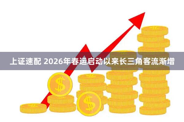 上证速配 2026年春运启动以来长三角客流渐增