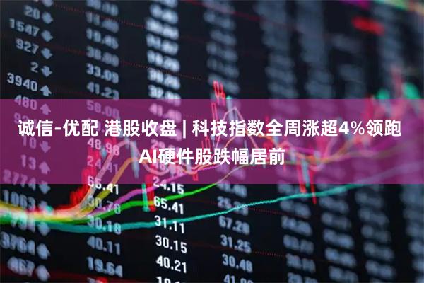 诚信-优配 港股收盘 | 科技指数全周涨超4%领跑 AI硬件股跌幅居前